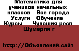 Математика для учеников начальных классов - Все города Услуги » Обучение. Курсы   . Чувашия респ.,Шумерля г.